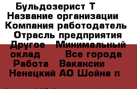 Бульдозерист Т-170 › Название организации ­ Компания-работодатель › Отрасль предприятия ­ Другое › Минимальный оклад ­ 1 - Все города Работа » Вакансии   . Ненецкий АО,Шойна п.